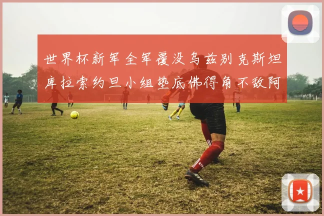 世界杯新军全军覆没乌兹别克斯坦库拉索约旦小组垫底佛得角不敌阿根廷