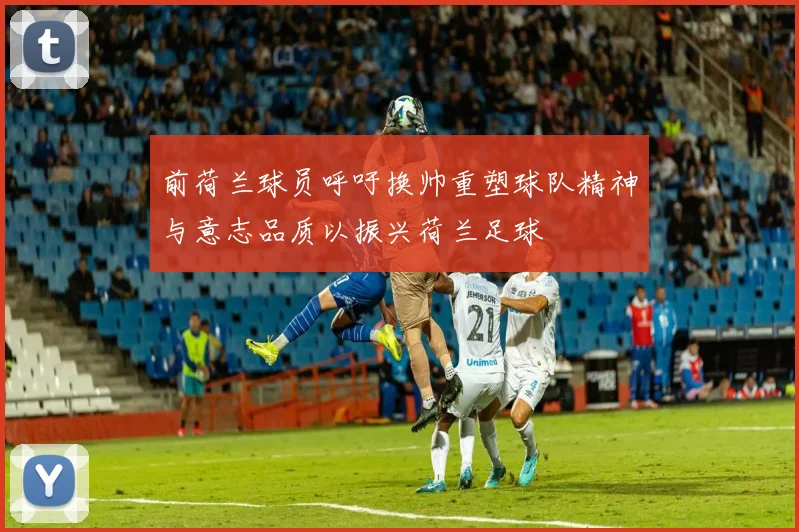 前荷兰球员呼吁换帅重塑球队精神与意志品质以振兴荷兰足球