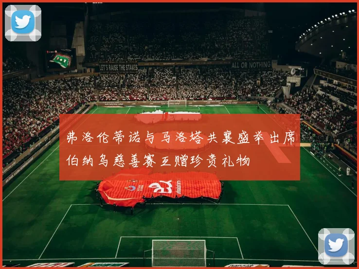 弗洛伦蒂诺与马洛塔共襄盛举出席伯纳乌慈善赛互赠珍贵礼物