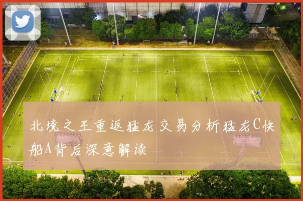 北境之王重返猛龙交易分析猛龙C快船A背后深意解读