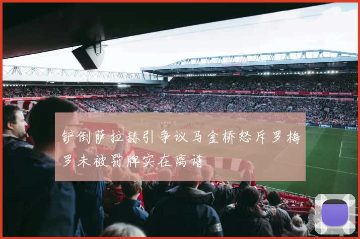 铲倒萨拉赫引争议马金桥怒斥罗梅罗未被罚牌实在离谱