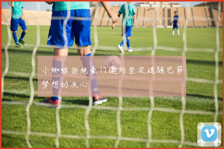 小蜘蛛拒绝豪门邀约坚定追随巴萨梦想的决心
