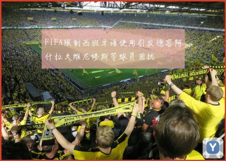 FIFA限制西班牙语使用引发德容阿什拉夫维尼修斯等球员困扰