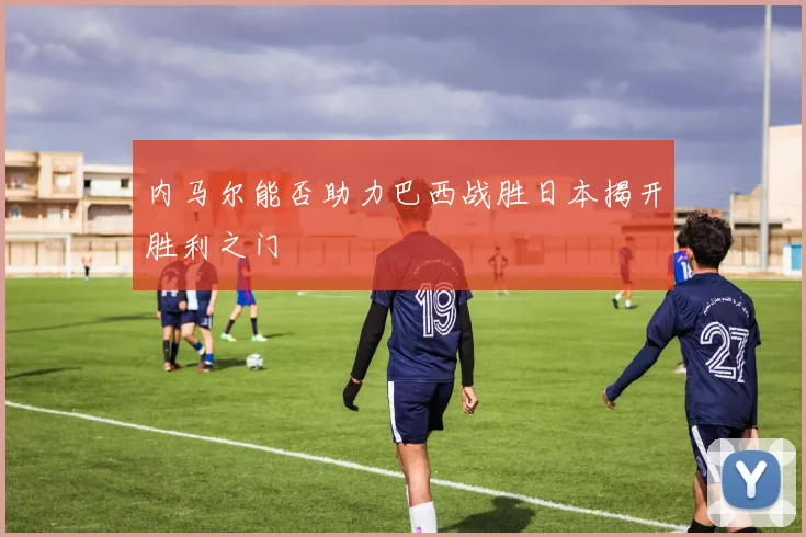 内马尔能否助力巴西战胜日本揭开胜利之门