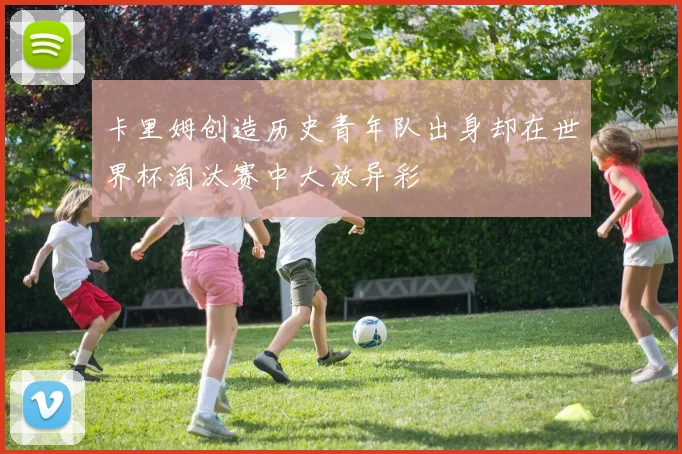 卡里姆创造历史青年队出身却在世界杯淘汰赛中大放异彩