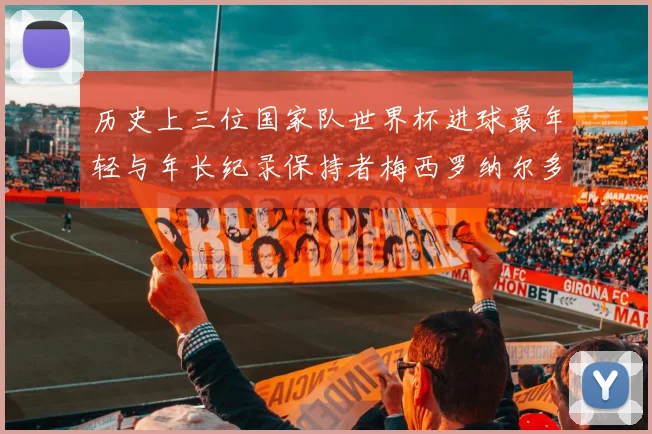 历史上三位国家队世界杯进球最年轻与年长纪录保持者梅西罗纳尔多劳德鲁普